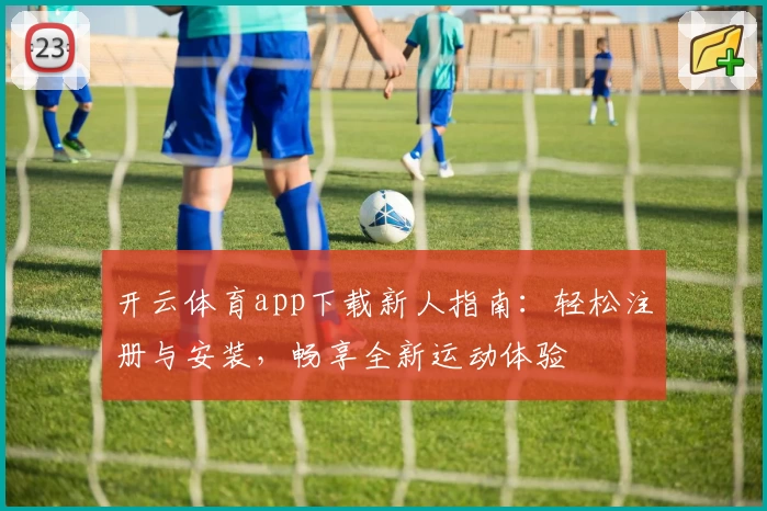 开云体育app下载新人指南：轻松注册与安装，畅享全新运动体验