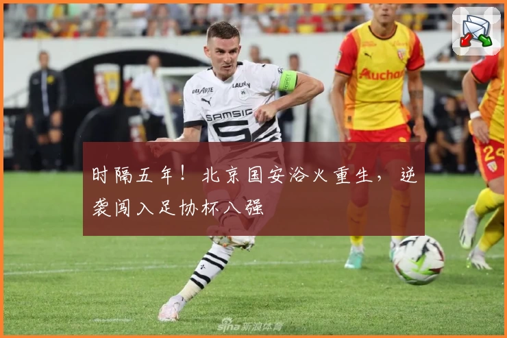 时隔五年！北京国安浴火重生，逆袭闯入足协杯八强