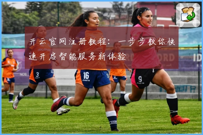 开云官网注册教程：一步步教你快速开启智能服务新体验
