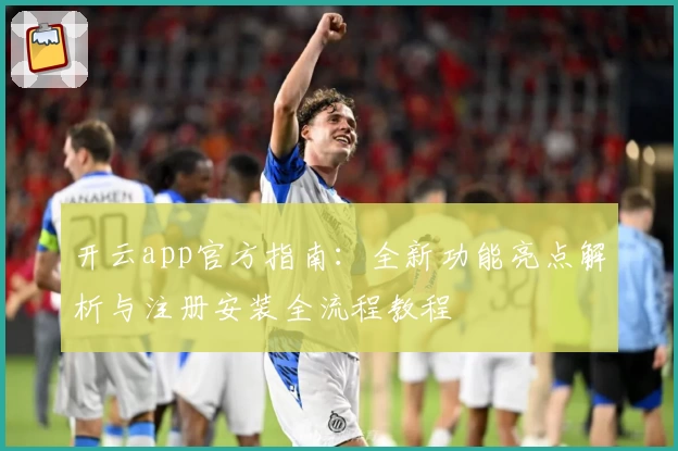 开云app官方指南：全新功能亮点解析与注册安装全流程教程