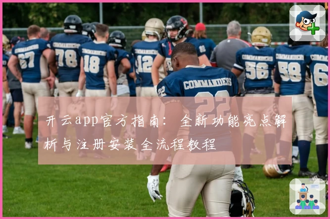 开云app官方指南：全新功能亮点解析与注册安装全流程教程