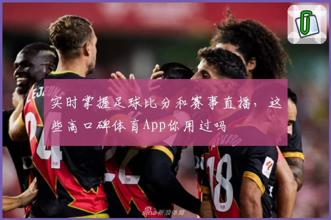实时掌握足球比分和赛事直播，这些高口碑体育App你用过吗