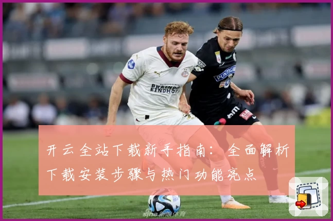 开云全站下载新手指南：全面解析下载安装步骤与热门功能亮点