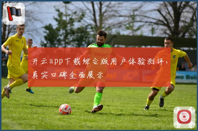 开云app下载综合版用户体验测评,真实口碑全面展示