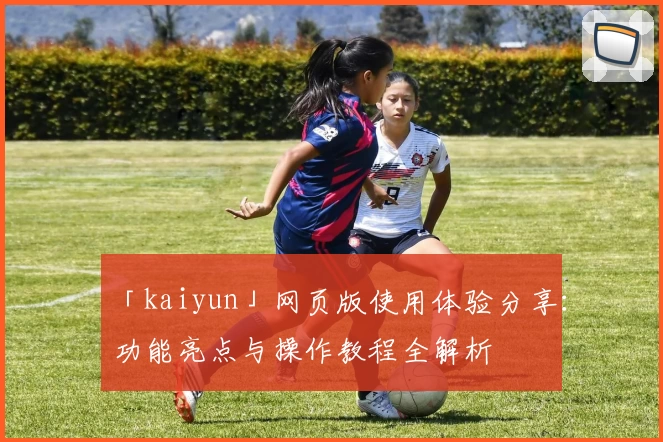「kaiyun」网页版使用体验分享:功能亮点与操作教程全解析