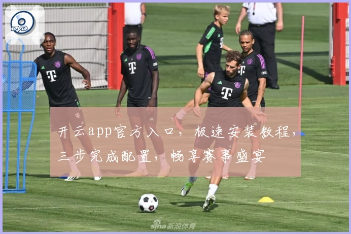 开云app官方入口，极速安装教程，三步完成配置，畅享赛事盛宴