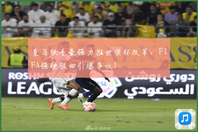皇马联手豪强力推世俱杯改革，FIFA强硬驳回引爆争议！