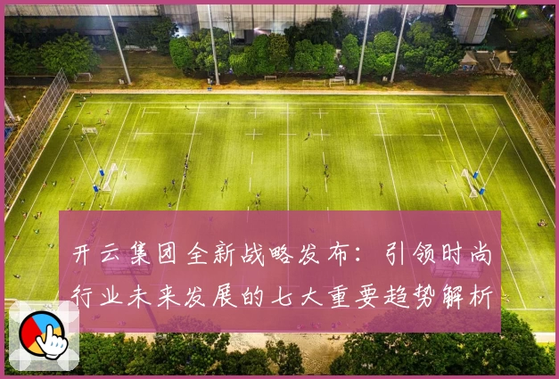 开云集团全新战略发布:引领时尚行业未来发展的七大重要趋势解析