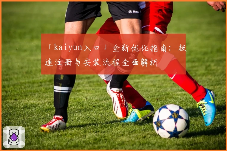 「kaiyun入口」全新优化指南:极速注册与安装流程全面解析