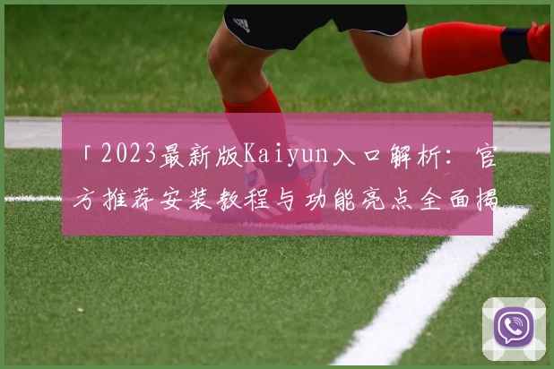 「2023最新版Kaiyun入口解析：官方推荐安装教程与功能亮点全面揭示」