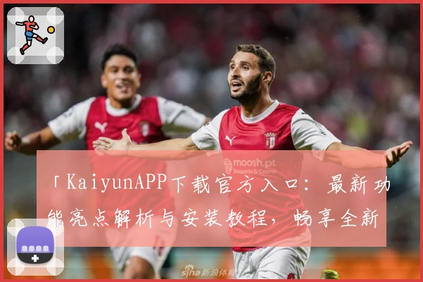「KaiyunAPP下载官方入口:最新功能亮点解析与安装教程,畅享全新使用体验」