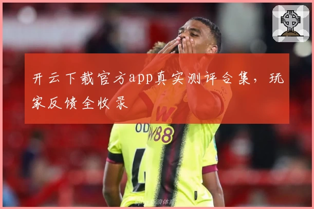 开云下载官方app真实测评合集,玩家反馈全收录