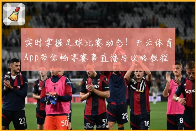 实时掌握足球比赛动态！开云体育App带你畅享赛事直播与攻略教程