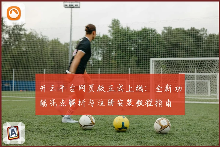 开云平台网页版正式上线：全新功能亮点解析与注册安装教程指南