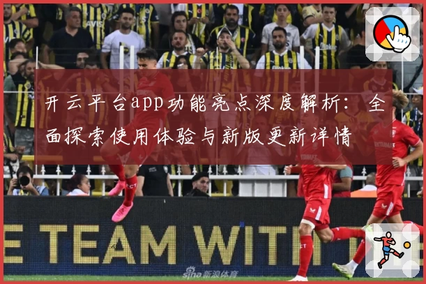 开云平台app功能亮点深度解析：全面探索使用体验与新版更新详情