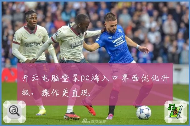 开云电脑登录pc端入口界面优化升级，操作更直观