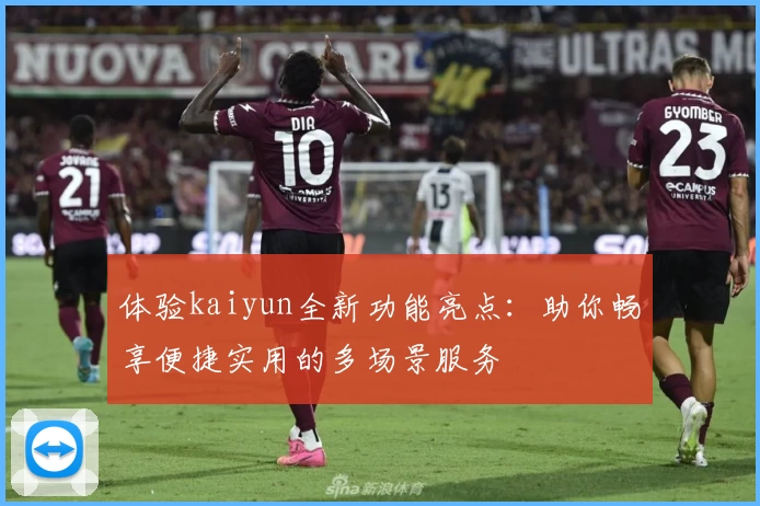 体验kaiyun全新功能亮点：助你畅享便捷实用的多场景服务