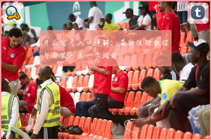 开云官方入口详解：最新注册教程与安装方法一步搞定