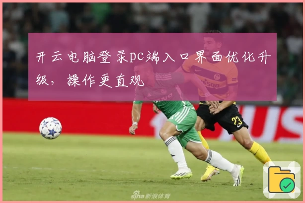 开云电脑登录pc端入口界面优化升级，操作更直观