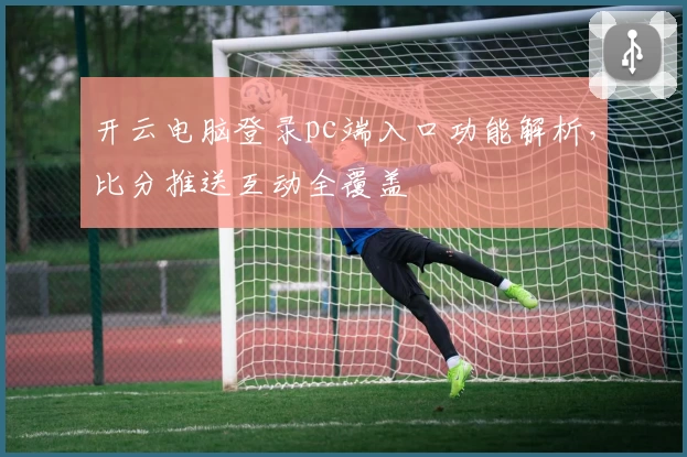 开云电脑登录pc端入口功能解析，比分推送互动全覆盖