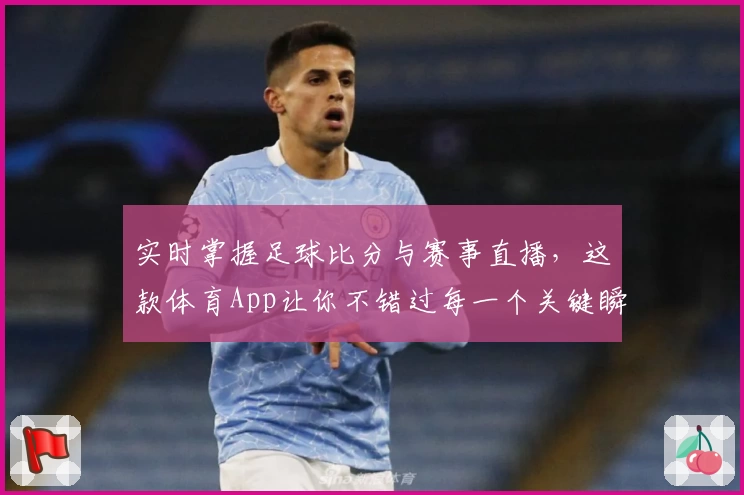 实时掌握足球比分与赛事直播，这款体育App让你不错过每一个关键瞬间
