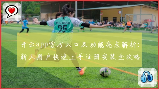 开云app官方入口及功能亮点解析：新人用户快速上手注册安装全攻略