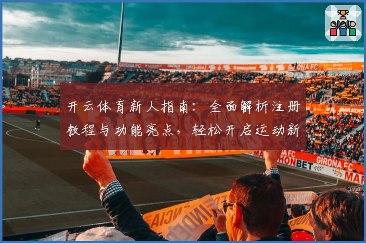 开云体育新人指南：全面解析注册教程与功能亮点，轻松开启运动新体验