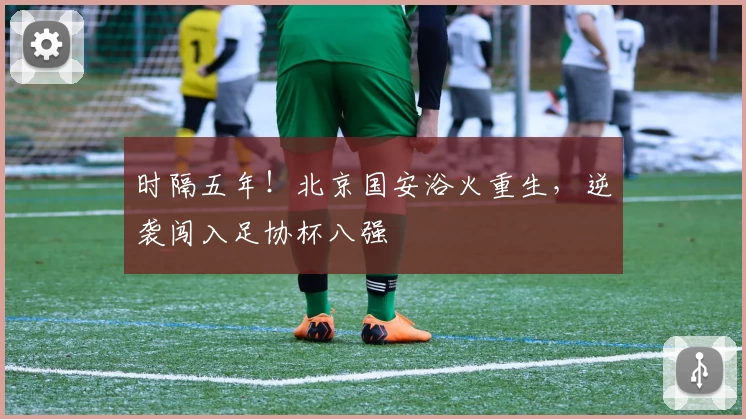 时隔五年！北京国安浴火重生，逆袭闯入足协杯八强